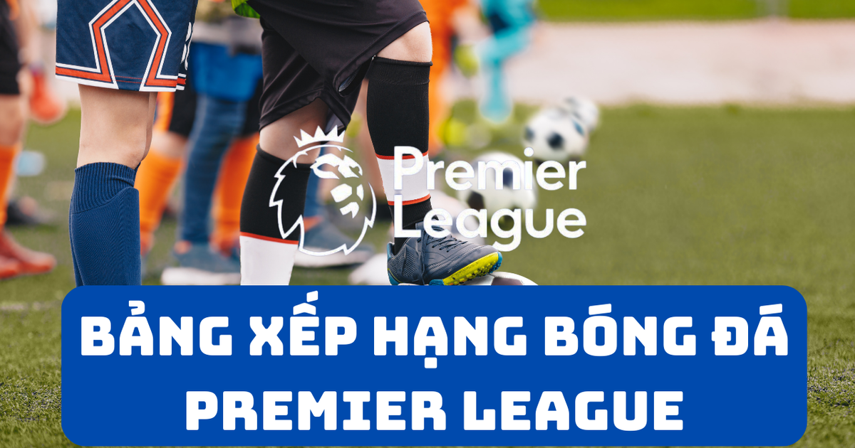 Bảng xếp hạng Premier League 2024/2025 mới nhất ngày 27/10/2024