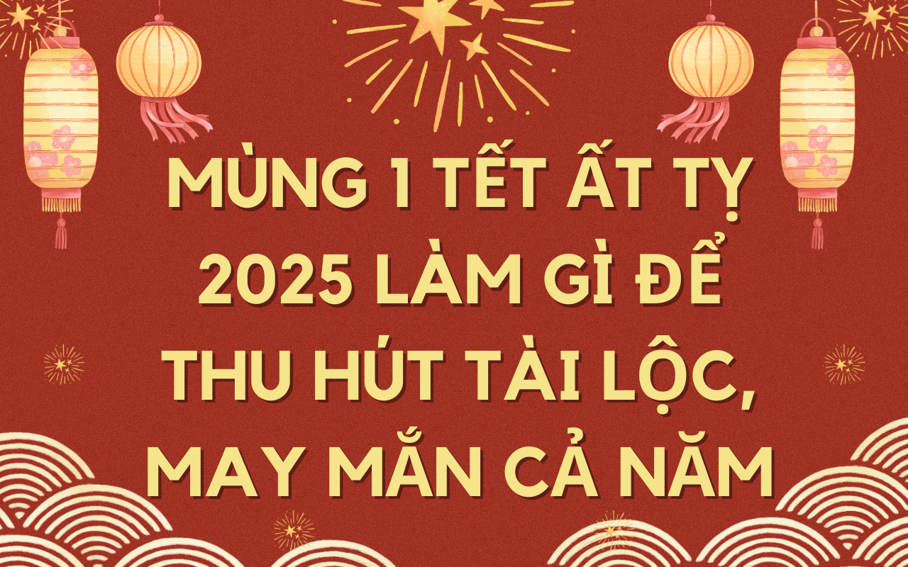 Mùng 1 Tết Ất Tỵ 2025 làm gì để thu hút tài lộc, may mắn cả năm