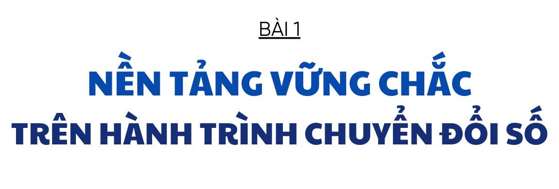 Chuyển đổi số - nhiệm vụ trọng tâm, xuyên suốt và đột phá trên hành trình phát triển (bài 1): Nền tảng vững chắc trên hành trình chuyển đổi số