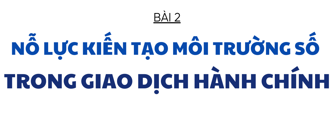 Chuyển đổi số - nhiệm vụ trọng tâm, xuyên suốt và đột phá trên hành trình phát triển (bài 2): Nỗ lực kiến tạo môi trường số trong giao dịch hành chính